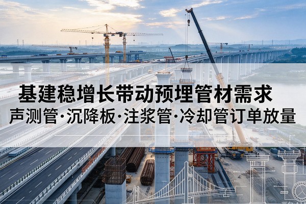 范县基建稳增长带动预埋监测管材需求，声测管、沉降板、注浆管订单持续放量